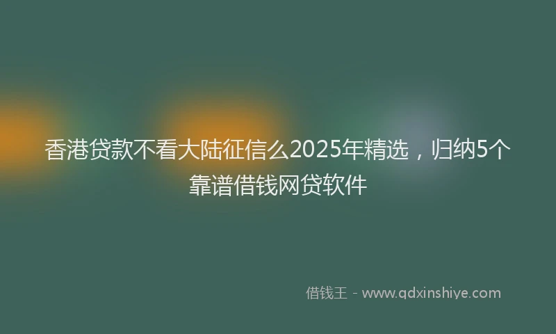 香港贷款不看大陆征信么2025年精选，归纳5个靠谱借钱网贷软件