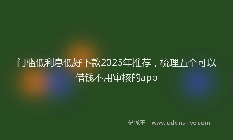 门槛低利息低好下款2025年推荐，梳理五个可以借钱不用审核的app
