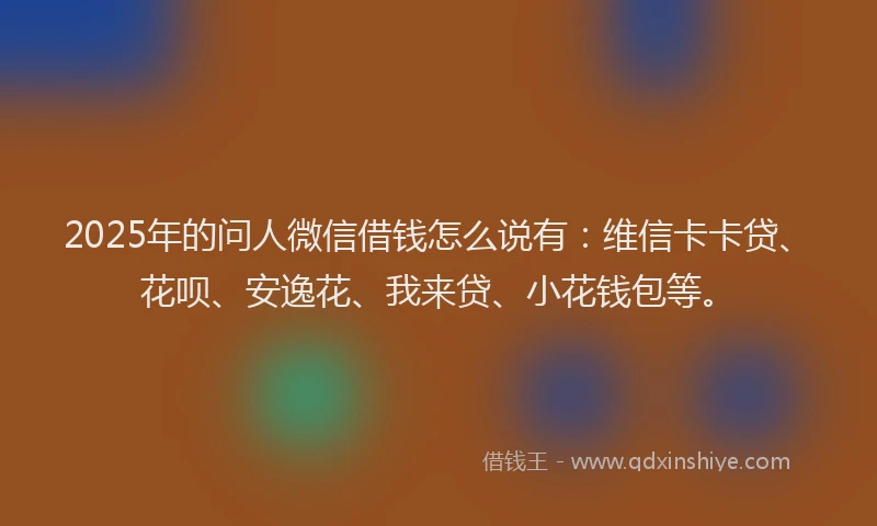 2025年的问人微信借钱怎么说有:维信卡卡贷、花呗、安逸花、我来贷、小花钱包等。