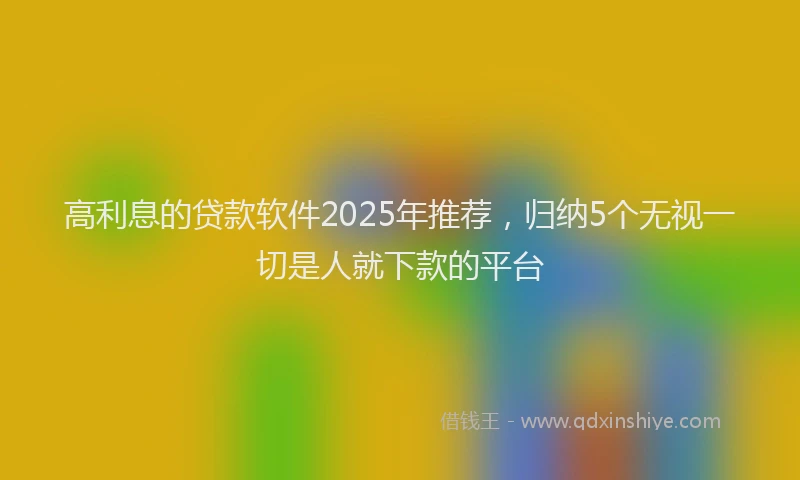 高利息的贷款软件2025年推荐，归纳5个无视一切是人就下款的平台