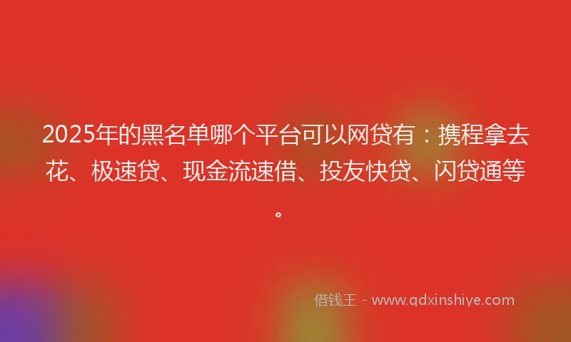 2025年的黑名单哪个平台可以网贷有：携程拿去花、极速贷、现金流速借、投友快贷、闪贷通等。