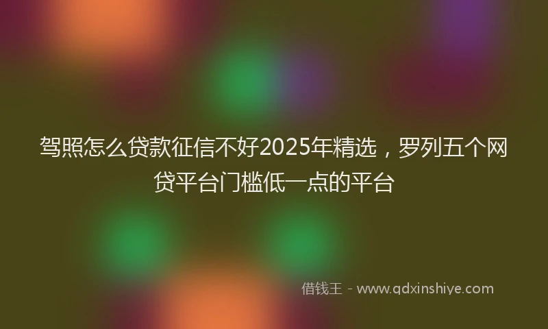 驾照怎么贷款征信不好2025年精选，罗列五个网贷平台门槛低一点的平台