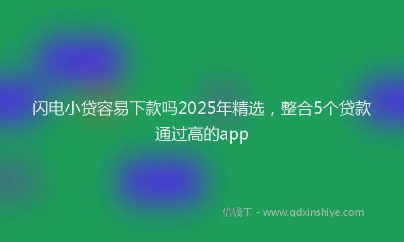闪电小贷容易下款吗2025年精选，整合5个贷款通过高的app
