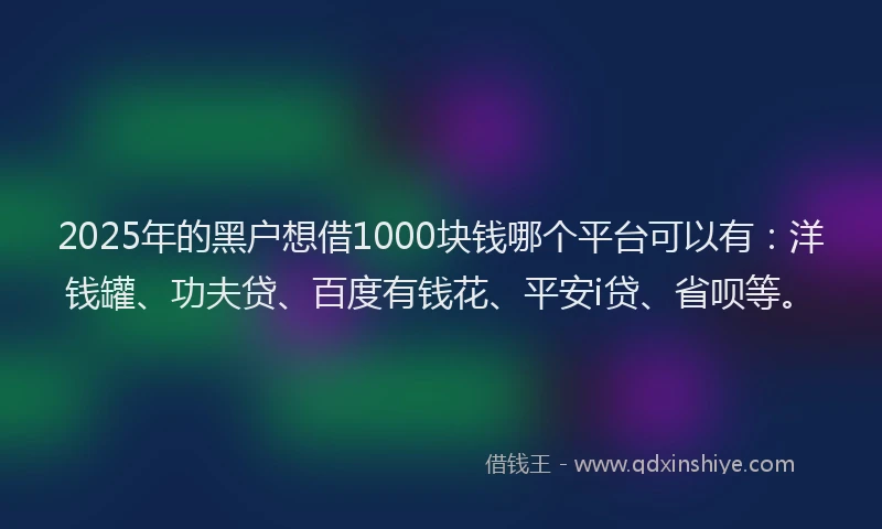 2025年的黑户想借1000块钱哪个平台可以有：洋钱罐、功夫贷、百度有钱花、平安i贷、省呗等。