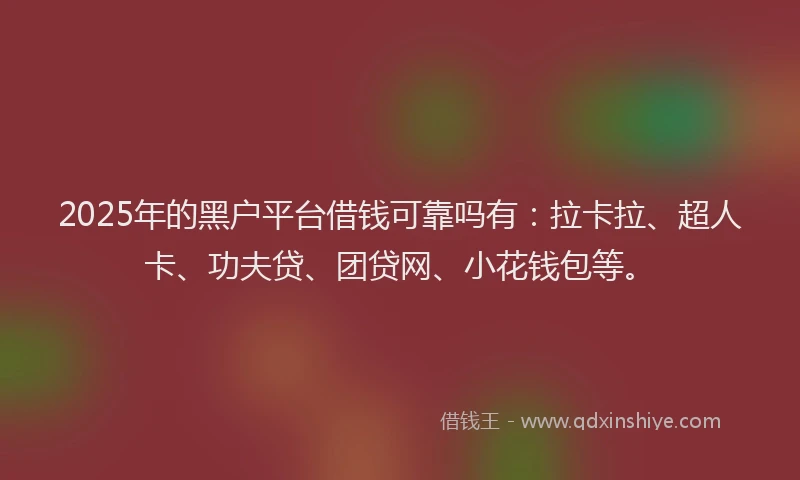 2025年的黑户平台借钱可靠吗有：拉卡拉、超人卡、功夫贷、团贷网、小花钱包等。