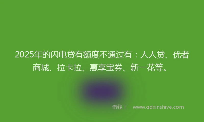 2025年的闪电贷有额度不通过有：人人贷、优者商城、拉卡拉、惠享宝券、新一花等。