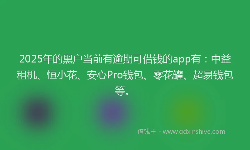 2025年的黑户当前有逾期可借钱的app有：中益租机、恒小花、安心Pro钱包、零花罐、超易钱包等。