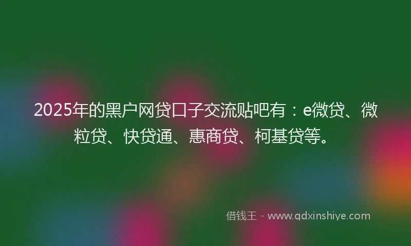 2025年的黑户网贷口子交流贴吧有:e微贷、微粒贷、快贷通、惠商贷、柯基贷等。