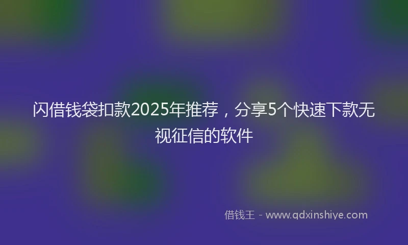闪借钱袋扣款2025年推荐，分享5个快速下款无视征信的软件