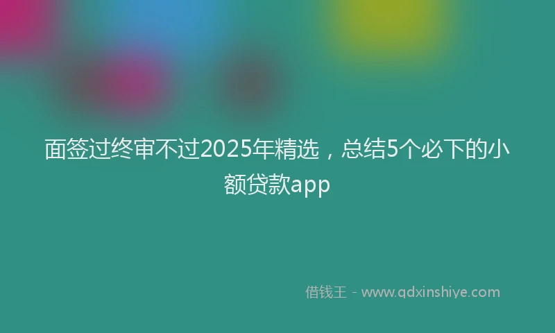 面签过终审不过2025年精选，总结5个必下的小额贷款app
