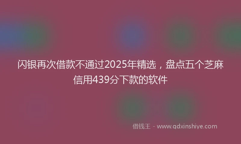 闪银再次借款不通过2025年精选，盘点五个芝麻信用439分下款的软件