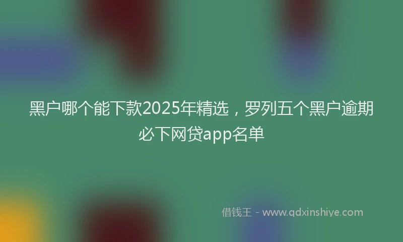 黑户哪个能下款2025年精选，罗列五个黑户逾期必下网贷app名单