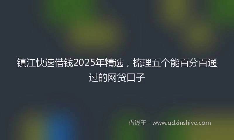 镇江快速借钱2025年精选，梳理五个能百分百通过的网贷口子