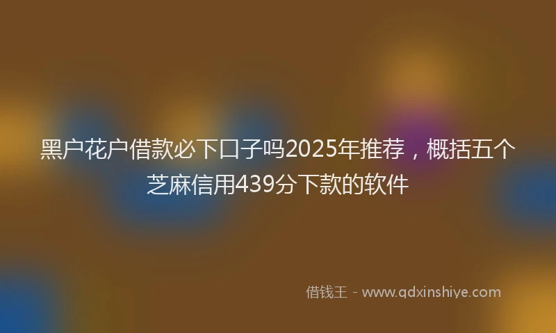 黑户花户借款必下口子吗2025年推荐，概括五个芝麻信用439分下款的软件