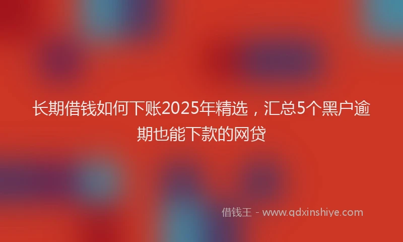 长期借钱如何下账2025年精选，汇总5个黑户逾期也能下款的网贷