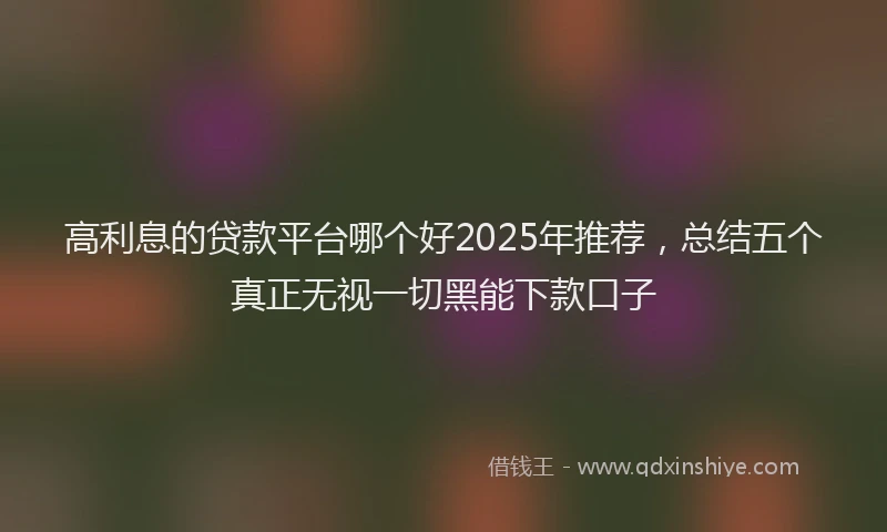 高利息的贷款平台哪个好2025年推荐，总结五个真正无视一切黑能下款口子