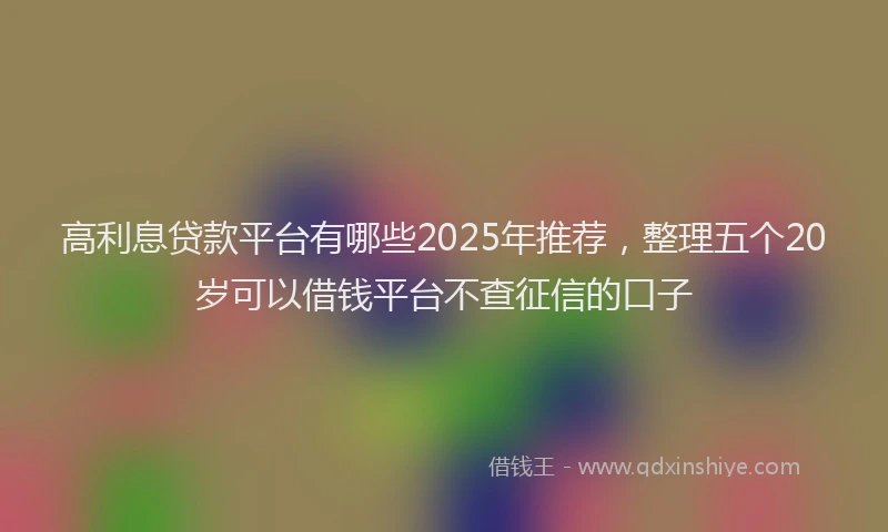 高利息贷款平台有哪些2025年推荐，整理五个20岁可以借钱平台不查征信的口子