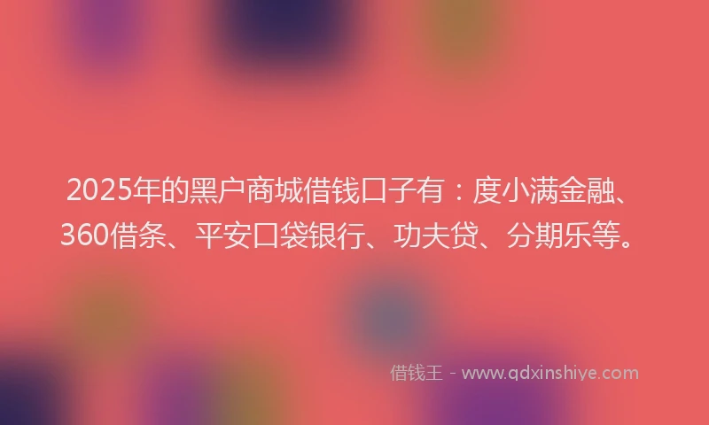 2025年的黑户商城借钱口子有：度小满金融、360借条、平安口袋银行、功夫贷、分期乐等。