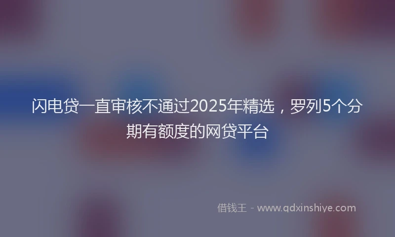 闪电贷一直审核不通过2025年精选，罗列5个分期有额度的网贷平台