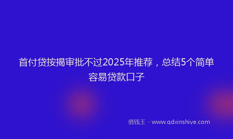 首付贷按揭审批不过2025年推荐，总结5个简单容易贷款口子