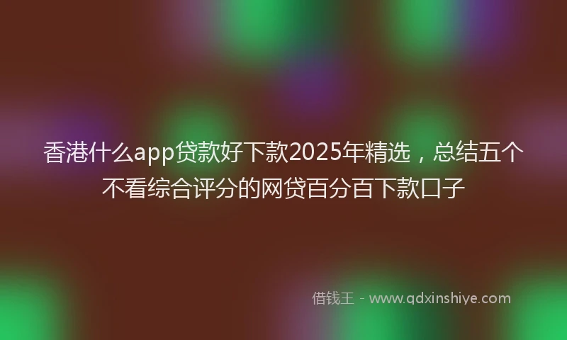 香港什么app贷款好下款2025年精选，总结五个不看综合评分的网贷百分百下款口子
