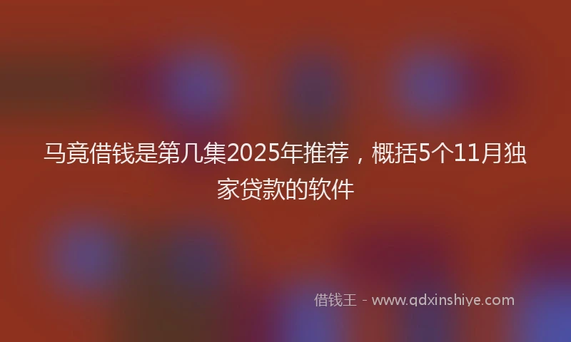 马竟借钱是第几集2025年推荐，概括5个11月独家贷款的软件