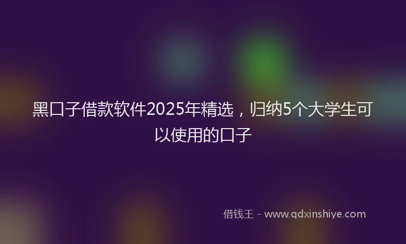 黑口子借款软件2025年精选，归纳5个大学生可以使用的口子