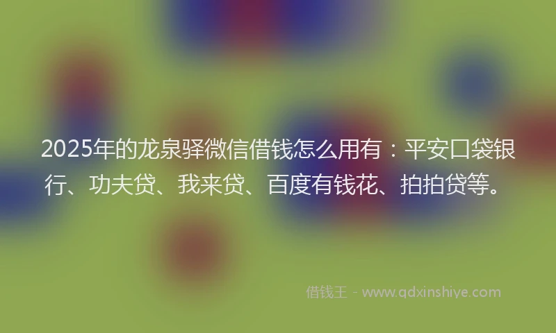 2025年的龙泉驿微信借钱怎么用有：平安口袋银行、功夫贷、我来贷、百度有钱花、拍拍贷等。