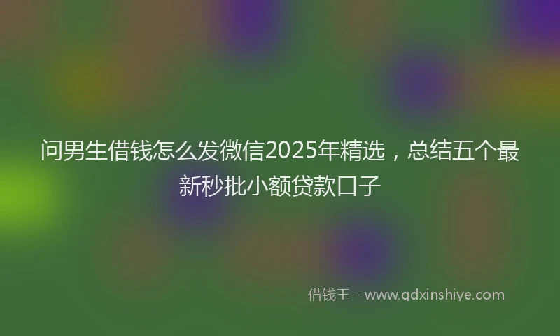 问男生借钱怎么发微信2025年精选，总结五个最新秒批小额贷款口子