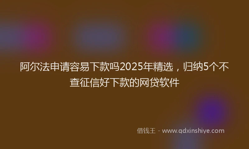 阿尔法申请容易下款吗2025年精选，归纳5个不查征信好下款的网贷软件