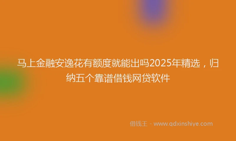 马上金融安逸花有额度就能出吗2025年精选，归纳五个靠谱借钱网贷软件