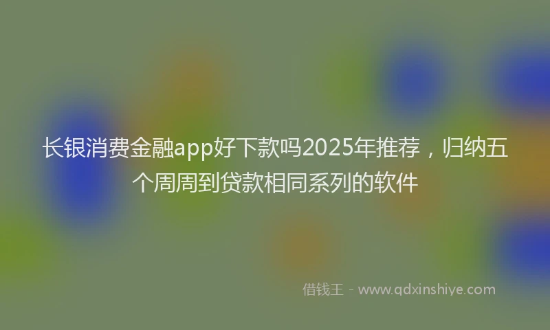 长银消费金融app好下款吗2025年推荐，归纳五个周周到贷款相同系列的软件