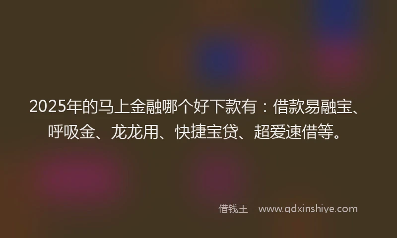 2025年的马上金融哪个好下款有：借款易融宝、呼吸金、龙龙用、快捷宝贷、超爱速借等。