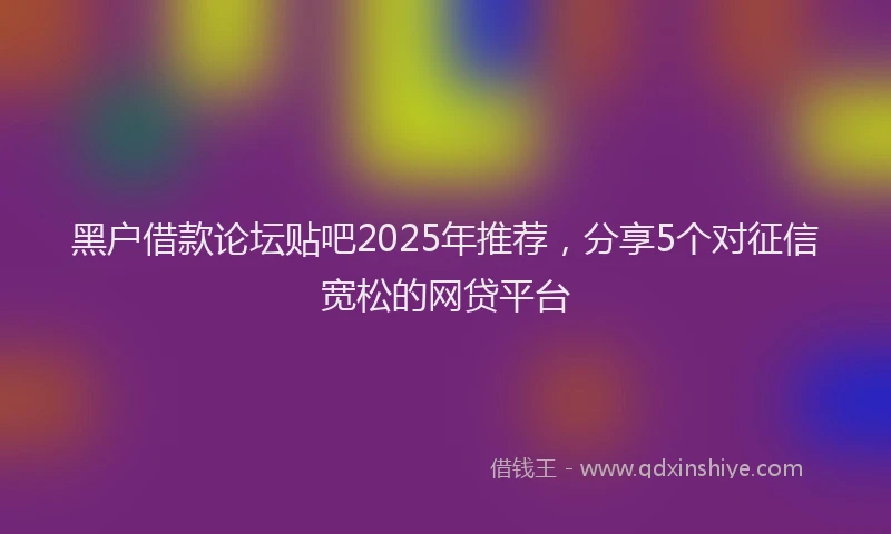 黑户借款论坛贴吧2025年推荐，分享5个对征信宽松的网贷平台