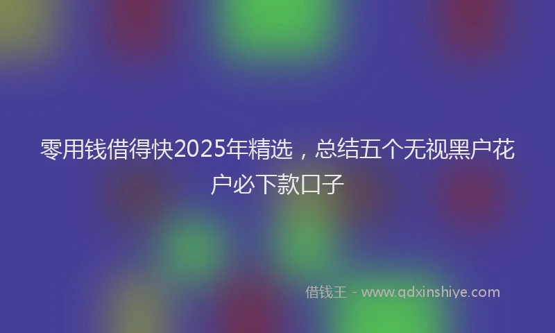 零用钱借得快2025年精选，总结五个无视黑户花户必下款口子