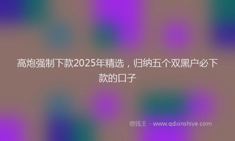 高炮强制下款2025年精选，归纳五个双黑户必下款的口子
