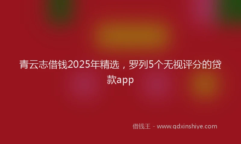 青云志借钱2025年精选，罗列5个无视评分的贷款app