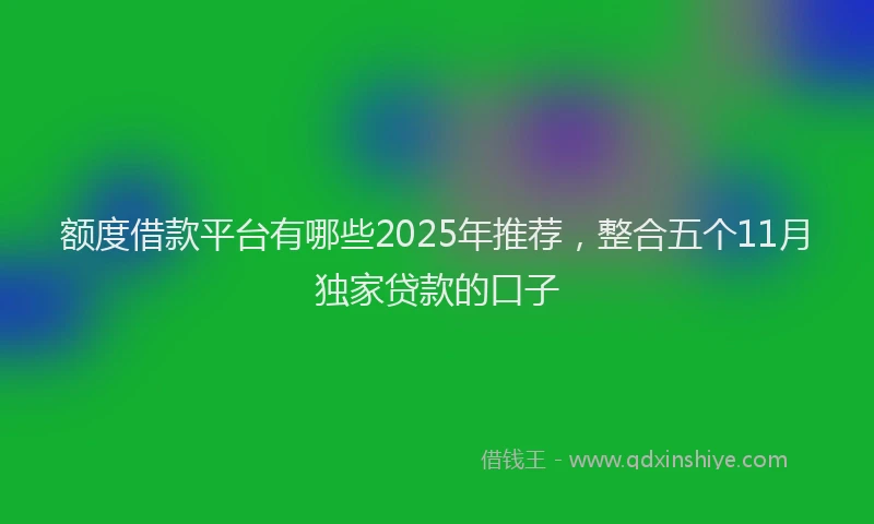 额度借款平台有哪些2025年推荐，整合五个11月独家贷款的口子