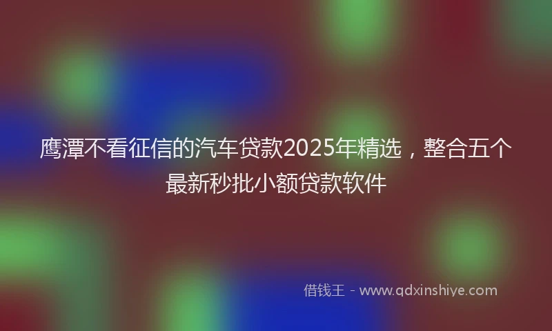 鹰潭不看征信的汽车贷款2025年精选，整合五个最新秒批小额贷款软件