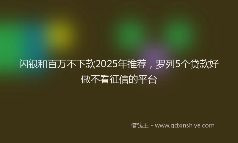 闪银和百万不下款2025年推荐，罗列5个贷款好做不看征信的平台