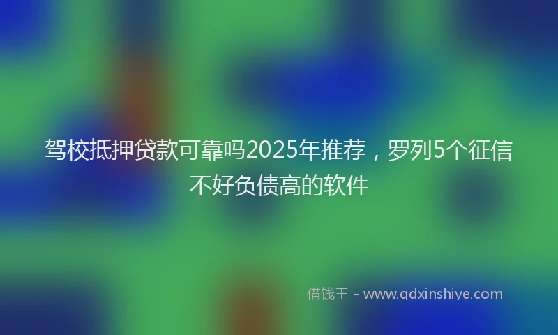 驾校抵押贷款可靠吗2025年推荐，罗列5个征信不好负债高的软件