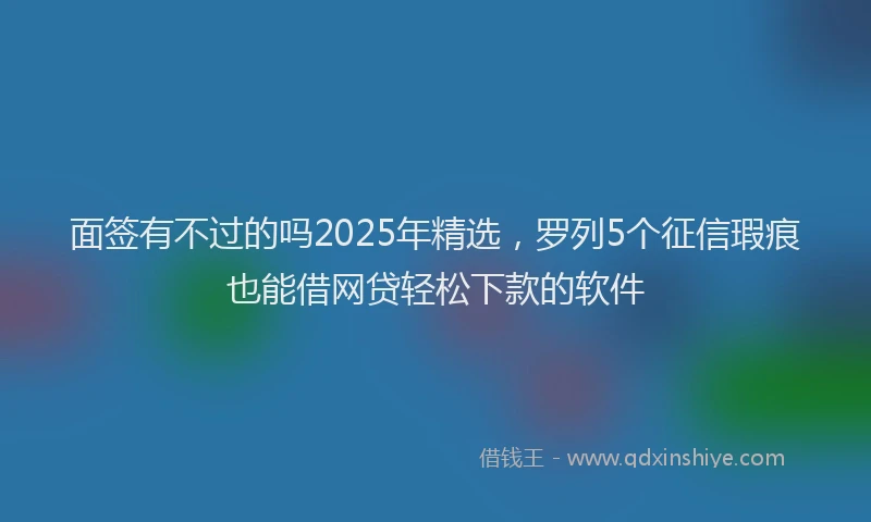 面签有不过的吗2025年精选，罗列5个征信瑕疵也能借网贷轻松下款的软件