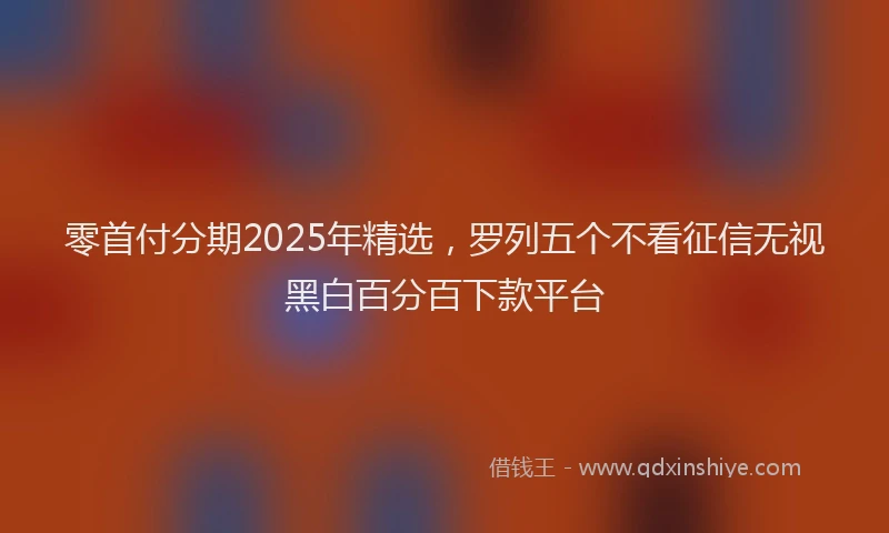 零首付分期2025年精选，罗列五个不看征信无视黑白百分百下款平台