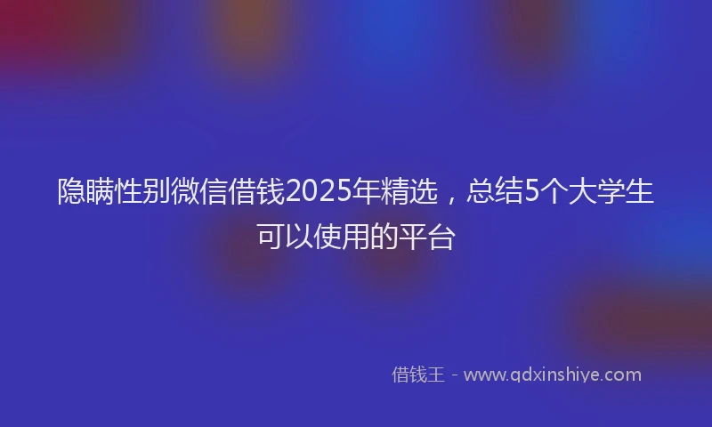 隐瞒性别微信借钱2025年精选，总结5个大学生可以使用的平台
