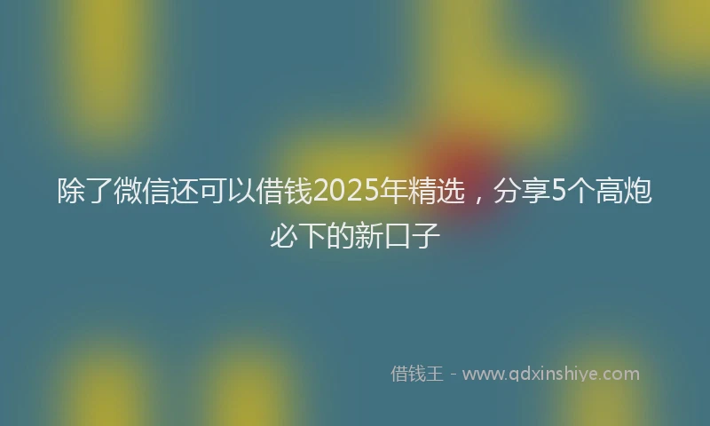 除了微信还可以借钱2025年精选，分享5个高炮必下的新口子
