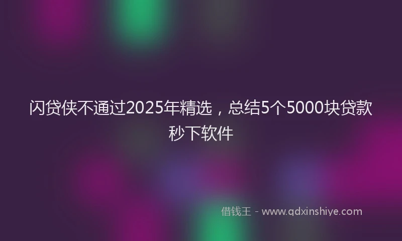 闪贷侠不通过2025年精选，总结5个5000块贷款秒下软件