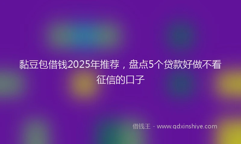 黏豆包借钱2025年推荐，盘点5个贷款好做不看征信的口子