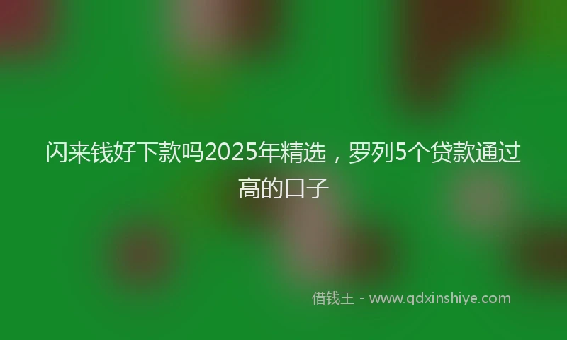 闪来钱好下款吗2025年精选，罗列5个贷款通过高的口子