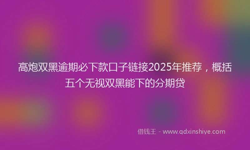 高炮双黑逾期必下款口子链接2025年推荐，概括五个无视双黑能下的分期贷