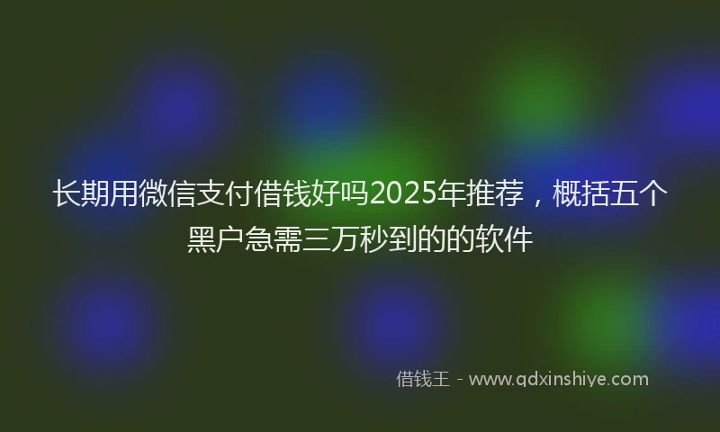 长期用微信支付借钱好吗2025年推荐，概括五个黑户急需三万秒到的的软件